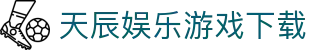 天辰娱乐游戏下载 - (中国)渭南天辰娱乐游戏下载有限公司欢迎您